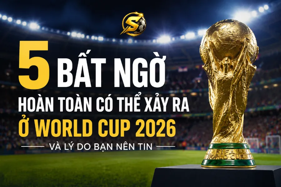 5 bất ngờ hoàn toàn có thể xảy ra ở World Cup 2026 — và lý do bạn nên tin