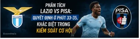 Phân tích Lazio vs Pisa: Quyết định ở phút 33-35, khác biệt trong kiểm soát cơ hội