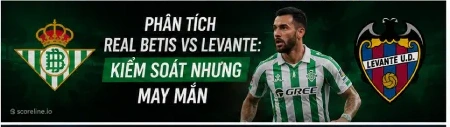 Phân tích Real Betis vs Levante: Kiểm soát nhưng may mắn