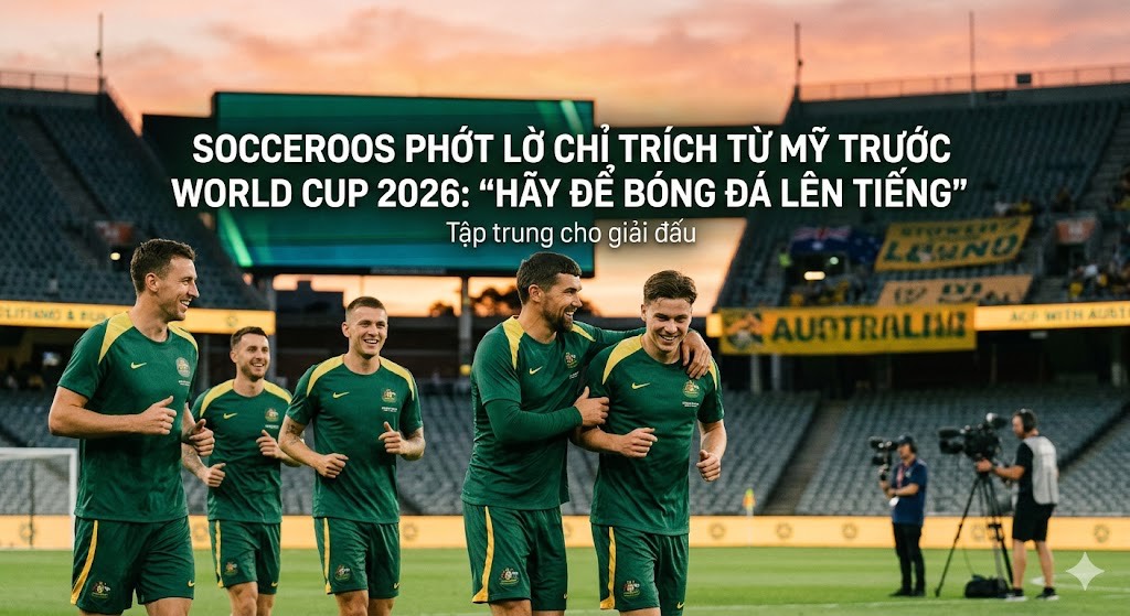 Socceroos phớt lờ chỉ trích từ Mỹ trước World Cup 2026: "Hãy để bóng đá lên tiếng"